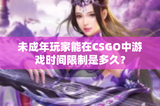 未成年玩家能在CSGO中游戲時(shí)間限制是多久？