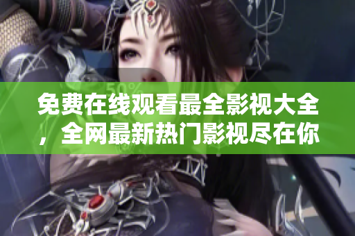 免費(fèi)在線觀看最全影視大全，全網(wǎng)最新熱門影視盡在你的眼前！