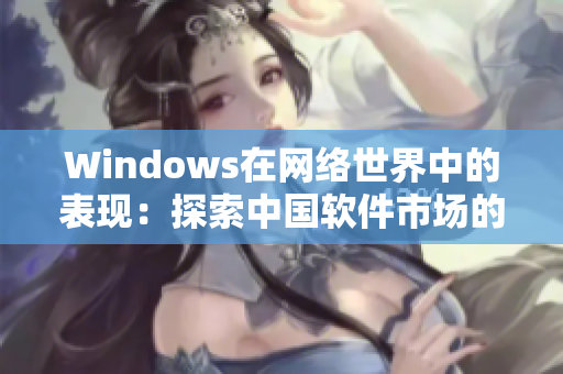 Windows在網(wǎng)絡(luò)世界中的表現(xiàn)：探索中國(guó)軟件市場(chǎng)的前景