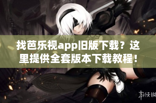 找芭樂視app舊版下載？這里提供全套版本下載教程！