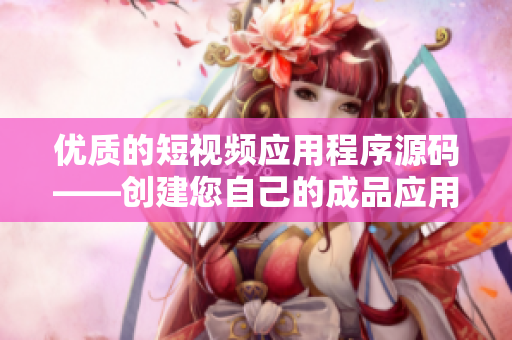 優(yōu)質(zhì)的短視頻應(yīng)用程序源碼——創(chuàng)建您自己的成品應(yīng)用