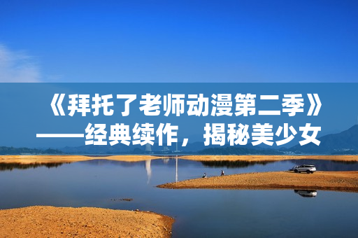 《拜托了老師動(dòng)漫第二季》——經(jīng)典續(xù)作，揭秘美少女老師內(nèi)心奧秘