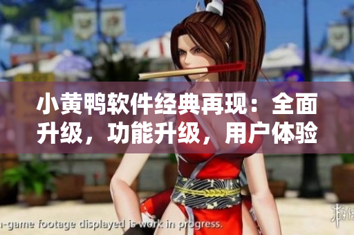 小黃鴨軟件經(jīng)典再現(xiàn)：全面升級，功能升級，用戶體驗再創(chuàng)高峰