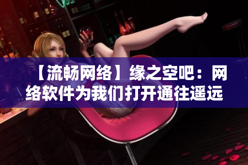 【流暢網(wǎng)絡(luò)】緣之空吧：網(wǎng)絡(luò)軟件為我們打開通往遙遠(yuǎn)世界的大門！