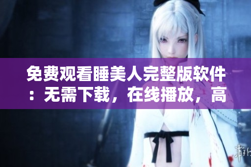 免費(fèi)觀看睡美人完整版軟件：無(wú)需下載，在線播放，高清晰度，速度流暢