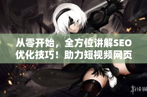 從零開始，全方位講解SEO優(yōu)化技巧！助力短視頻網(wǎng)頁入口引流！