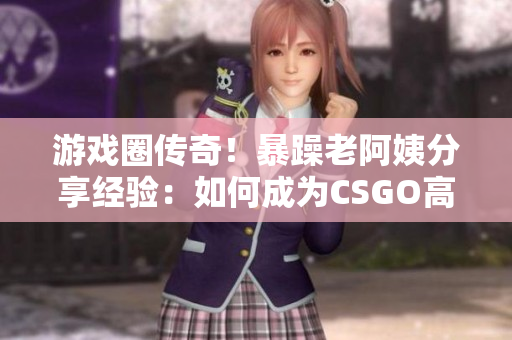 游戲圈傳奇！暴躁老阿姨分享經(jīng)驗(yàn)：如何成為CSGO高手