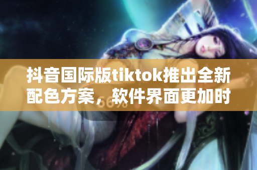 抖音國(guó)際版tiktok推出全新配色方案，軟件界面更加時(shí)尚美觀