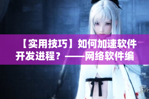 【實(shí)用技巧】如何加速軟件開(kāi)發(fā)進(jìn)程？——網(wǎng)絡(luò)軟件編輯分享經(jīng)驗(yàn)