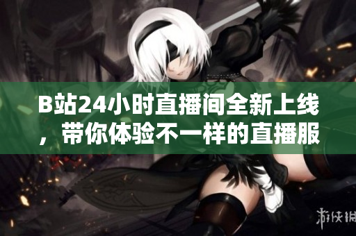 B站24小時直播間全新上線，帶你體驗不一樣的直播服務(wù)