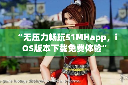 “無(wú)壓力暢玩51MHapp，iOS版本下載免費(fèi)體驗(yàn)”