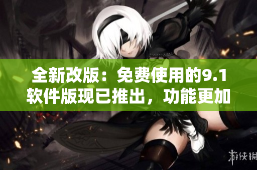 全新改版：免費使用的9.1軟件版現(xiàn)已推出，功能更加強大