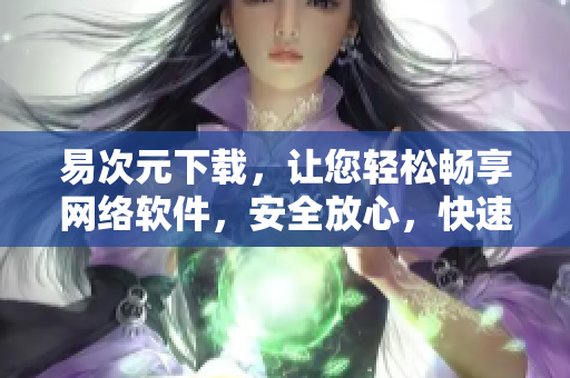 易次元下載，讓您輕松暢享網(wǎng)絡(luò)軟件，安全放心，快速高效！