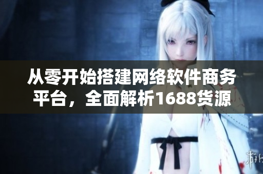 從零開始搭建網絡軟件商務平臺，全面解析1688貨源使用技巧