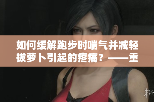 如何緩解跑步時(shí)喘氣并減輕拔蘿卜引起的疼痛？——重要提示！