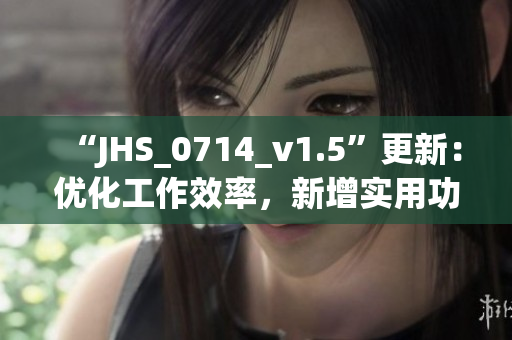 “JHS_0714_v1.5”更新：優(yōu)化工作效率，新增實用功能