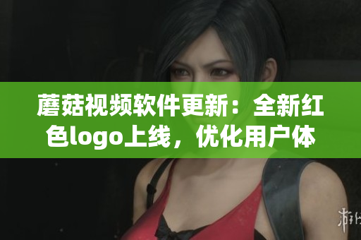蘑菇視頻軟件更新：全新紅色logo上線，優(yōu)化用戶體驗