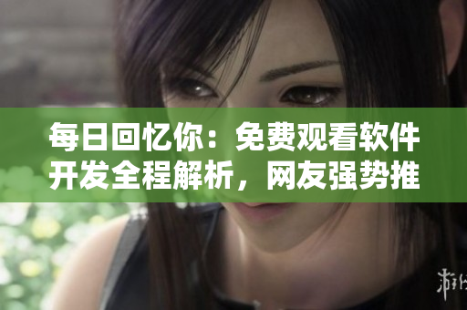 每日回憶你：免費觀看軟件開發(fā)全程解析，網(wǎng)友強勢推薦最完整版展示