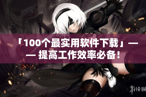 「100個最實用軟件下載」—— 提高工作效率必備！