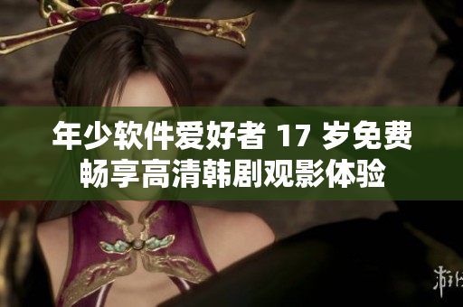 年少軟件愛好者 17 歲免費暢享高清韓劇觀影體驗