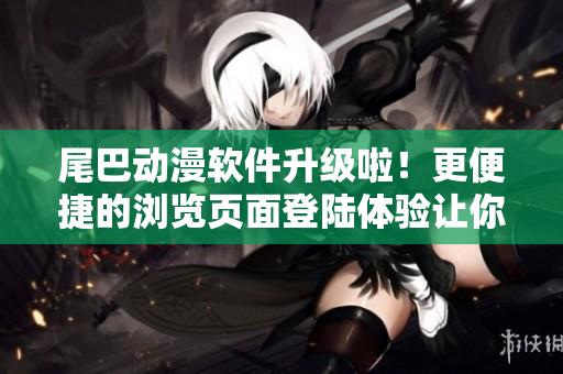 尾巴動(dòng)漫軟件升級(jí)啦！更便捷的瀏覽頁(yè)面登陸體驗(yàn)讓你盡情暢享動(dòng)漫世界