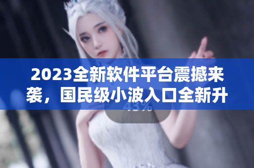 2023全新軟件平臺震撼來襲，國民級小波入口全新升級