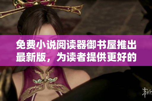 免費小說閱讀器御書屋推出最新版，為讀者提供更好的網(wǎng)絡(luò)閱讀體驗