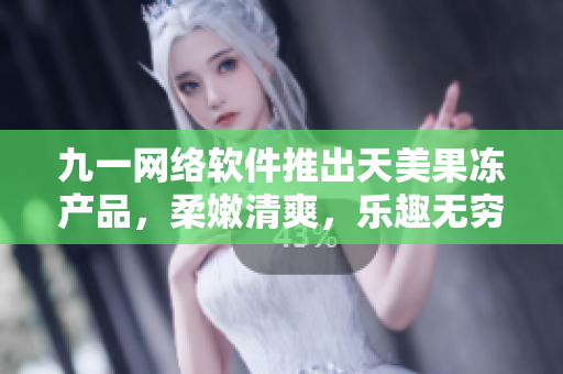 九一網(wǎng)絡(luò)軟件推出天美果凍產(chǎn)品，柔嫩清爽，樂(lè)趣無(wú)窮