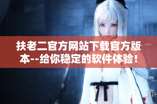 扶老二官方網(wǎng)站下載官方版本--給你穩(wěn)定的軟件體驗(yàn)！