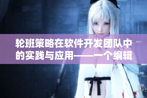 輪班策略在軟件開發(fā)團隊中的實踐與應(yīng)用——一個編輯的視角