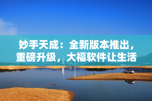 妙手天成：全新版本推出，重磅升級，大福軟件讓生活更美好