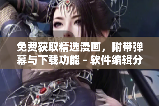 免費(fèi)獲取精選漫畫(huà)，附帶彈幕與下載功能 - 軟件編輯分享