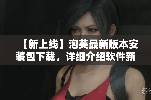 【新上線】泡芙最新版本安裝包下載，詳細(xì)介紹軟件新特性