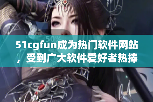 51cgfun成為熱門軟件網(wǎng)站，受到廣大軟件愛好者熱捧！