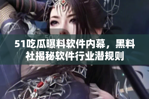 51吃瓜曝料軟件內幕，黑料社揭秘軟件行業(yè)潛規(guī)則