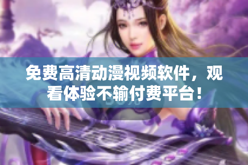 免費高清動漫視頻軟件，觀看體驗不輸付費平臺！