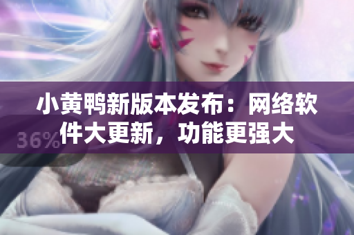小黃鴨新版本發(fā)布：網(wǎng)絡(luò)軟件大更新，功能更強大