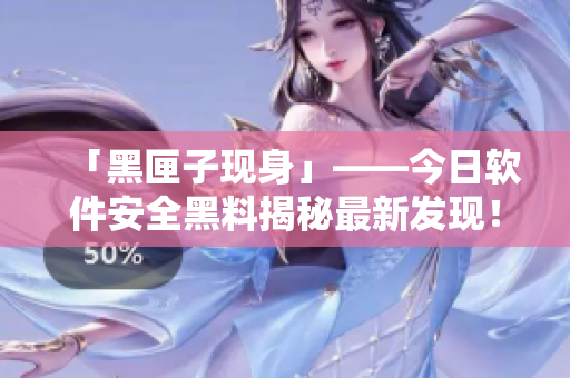 「黑匣子現(xiàn)身」——今日軟件安全黑料揭秘最新發(fā)現(xiàn)！