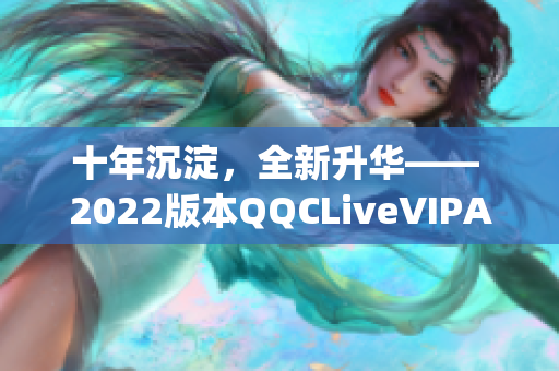 十年沉淀，全新升華—— 2022版本QQCLiveVIPApp發(fā)布