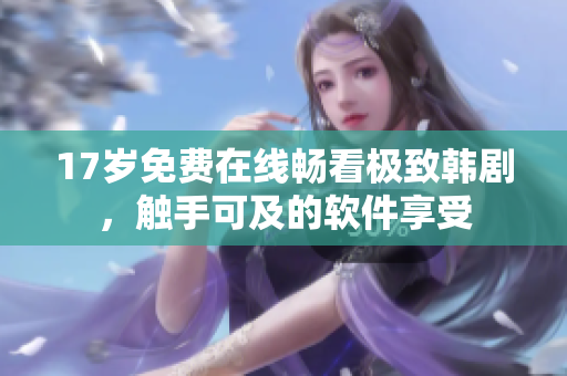17歲免費在線暢看極致韓劇，觸手可及的軟件享受