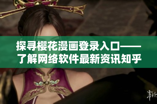 探尋櫻花漫畫(huà)登錄入口——了解網(wǎng)絡(luò)軟件最新資訊知乎站
