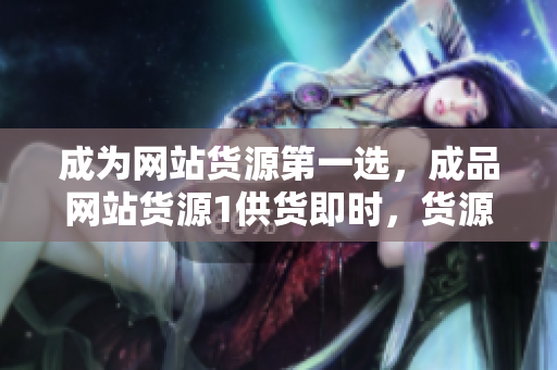 成為網(wǎng)站貨源第一選，成品網(wǎng)站貨源1供貨即時(shí)，貨源充足，質(zhì)量穩(wěn)定可靠！