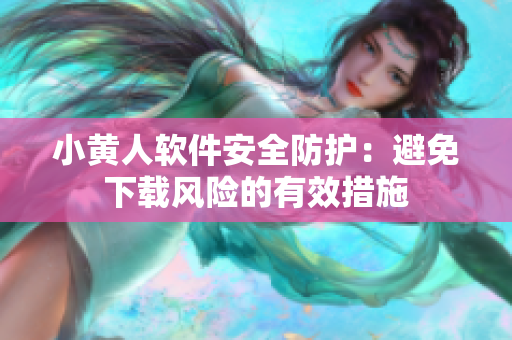 小黃人軟件安全防護：避免下載風(fēng)險的有效措施