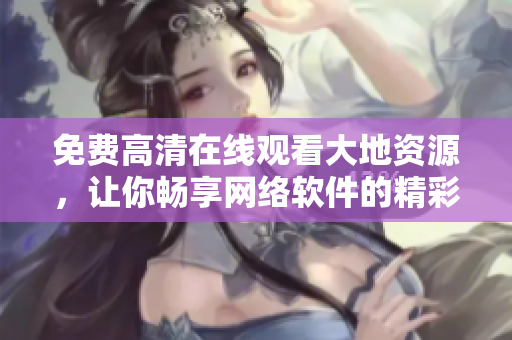 免費(fèi)高清在線觀看大地資源，讓你暢享網(wǎng)絡(luò)軟件的精彩世界