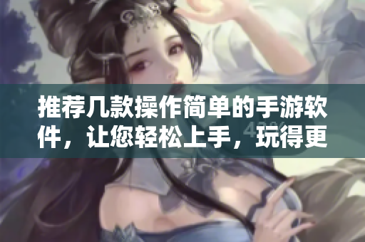 推薦幾款操作簡(jiǎn)單的手游軟件，讓您輕松上手，玩得更開心