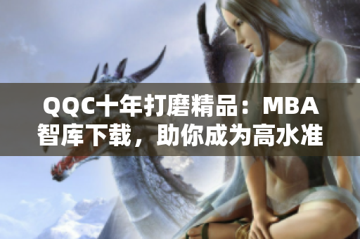 QQC十年打磨精品：MBA智庫下載，助你成為高水準(zhǔn)網(wǎng)絡(luò)軟件從業(yè)者