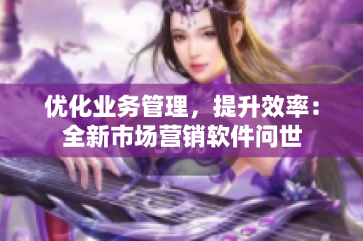 優(yōu)化業(yè)務(wù)管理，提升效率：全新市場營銷軟件問世