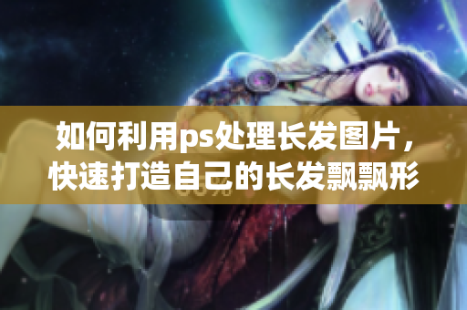 如何利用ps處理長發(fā)圖片，快速打造自己的長發(fā)飄飄形象？