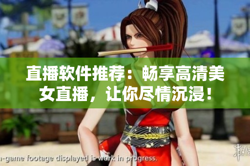 直播軟件推薦：暢享高清美女直播，讓你盡情沉浸！