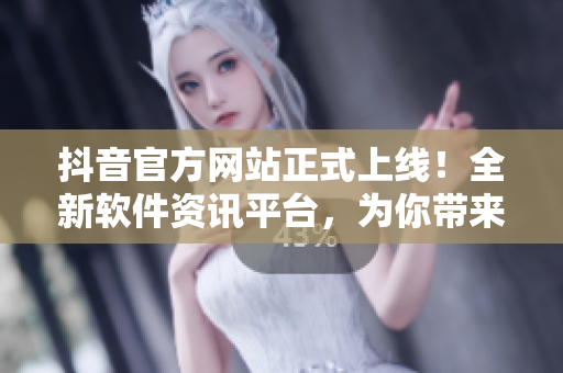 抖音官方網(wǎng)站正式上線！全新軟件資訊平臺(tái)，為你帶來(lái)最熱門(mén)的軟件相關(guān)文章！